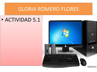 GLORIA ROMERO FLORES
• ACTIVIDAD 5.1
 