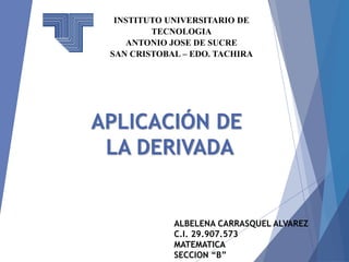 APLICACIÓN DE
LA DERIVADA
ALBELENA CARRASQUEL ALVAREZ
C.I. 29.907.573
MATEMATICA
SECCION “B”
INSTITUTO UNIVERSITARIO DE
TECNOLOGIA
ANTONIO JOSE DE SUCRE
SAN CRISTOBAL – EDO. TACHIRA
 