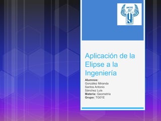 Aplicación de la
Elipse a la
Ingeniería
Alumnos:
González Miranda
Santos Antonio
Sánchez Luis
Materia: Geometría
Grupo: TG01E
 