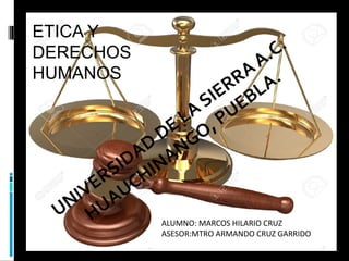 UNIVERSIDAD
DE LA
SIERRAA.C.
HUAUCHINANGO, PUEBLA.
ETICA Y
DERECHOS
HUMANOS
ALUMNO: MARCOS HILARIO CRUZ
ASESOR:MTRO ARMANDO CRUZ GARRIDO
 