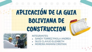 APLICACIÓN DE LA GUIA
BOLIVIANA DE
CONSTRUCCION
INTEGRANTES:
● SANDY TORREZ PAOLA ANDREA
● SILES CLAVIJO ELIZABETH
● MOREIRA MAMANI CRISTIAN
 