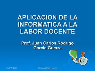 APLICACION DE LA INFORMATICA A LA LABOR DOCENTE Prof. Juan Carlos Rodrigo García Guerra 