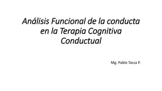 Análisis Funcional de la conducta
en la Terapia Cognitiva
Conductual
Mg. Pablo Tacsa P.
 