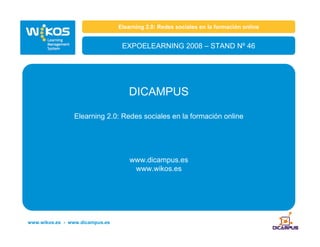 Elearning 2.0: Redes sociales en la formación online
EXPOELEARNING 2008 – STAND Nº 46
DICAMPUS
Elearning 2.0: Redes sociales en la formación online
www.dicampus.es
www.wikos.es
www.wikos.es - www.dicampus.es
 