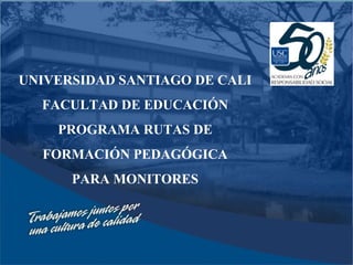 UNIVERSIDAD SANTIAGO DE CALI  FACULTAD DE EDUCACIÓN PROGRAMA RUTAS DE FORMACIÓN PEDAGÓGICA PARA MONITORES 