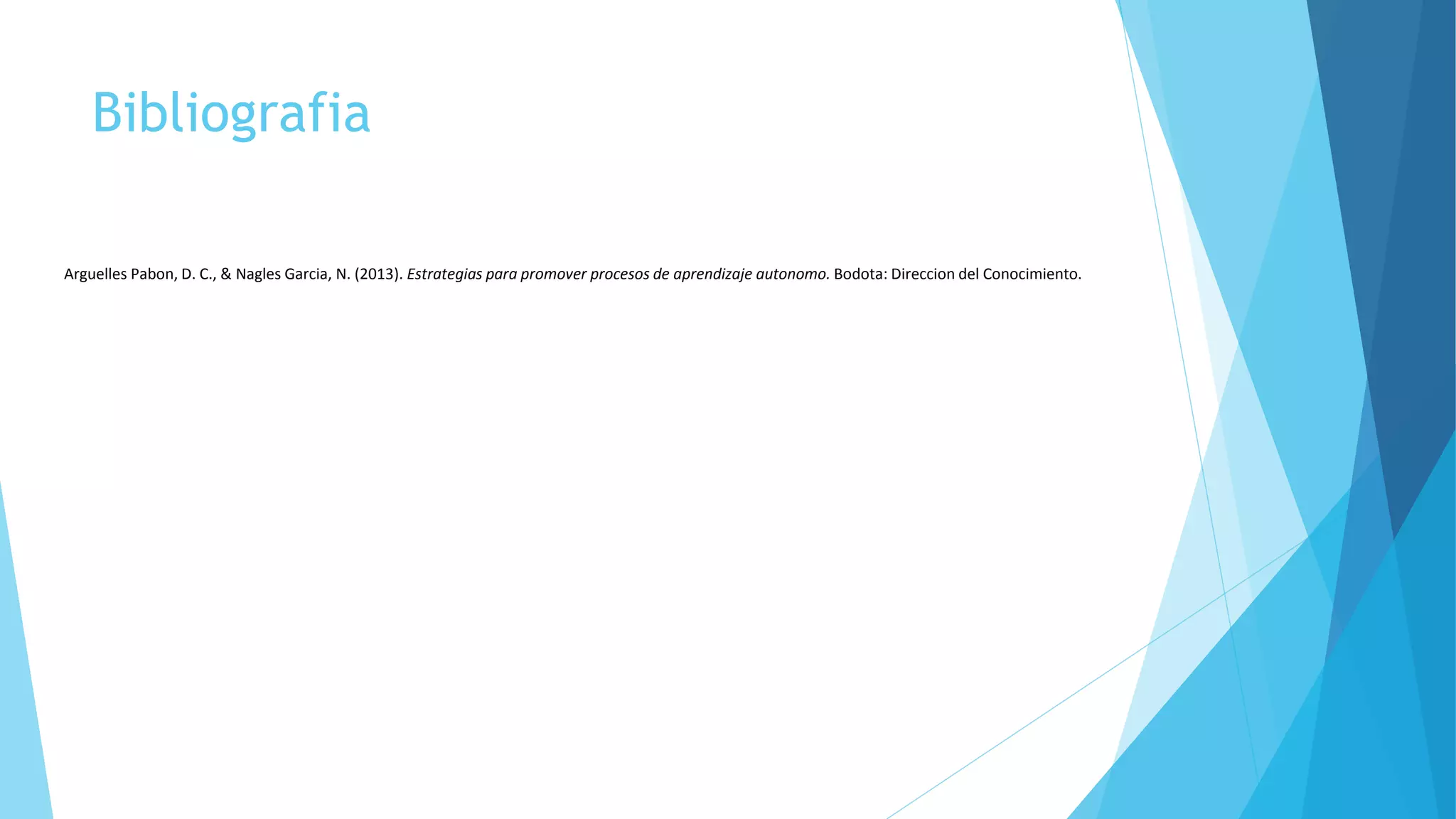 Bibliografia 
Arguelles Pabon, D. C., & Nagles Garcia, N. (2013). Estrategias para promover procesos de aprendizaje autonomo. Bodota: Direccion del Conocimiento. 
