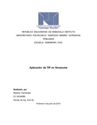 REPUBLICA BOLIVARIANA DE VENEZUELA INSTITUTO
UNIVERSITARIO POLITECNICO “SANTIAGO MARIÑO” EXTENSION:
PORLAMAR
ESCUELA: INGENIERIA CIVIL
Aplicación de TIP en Venezuela
Realizado por
Roberto Fernandez
CI: 26164995
Escula de ing. Civil 42
Porlamar 4 de junio de 2016
 