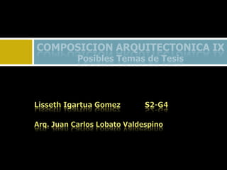 COMPOSICION ARQUITECTONICA IX Posibles Temas de Tesis Lisseth Igartua Gomez           S2-G4Arq. Juan Carlos LobatoValdespino 
