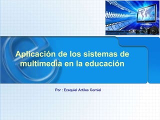 Aplicación de los sistemas de
multimedia en la educación
Por : Ezequiel Artiles Corniel
 