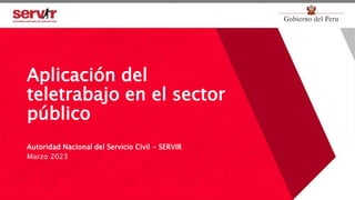 a
Aplicación del
teletrabajo en el sector
público
Autoridad Nacional del Servicio Civil - SERVIR
Marzo 2023
 