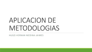 APLICACION DE
METODOLOGIAS
HUGO HERNAN MEDINA JAIMES
 