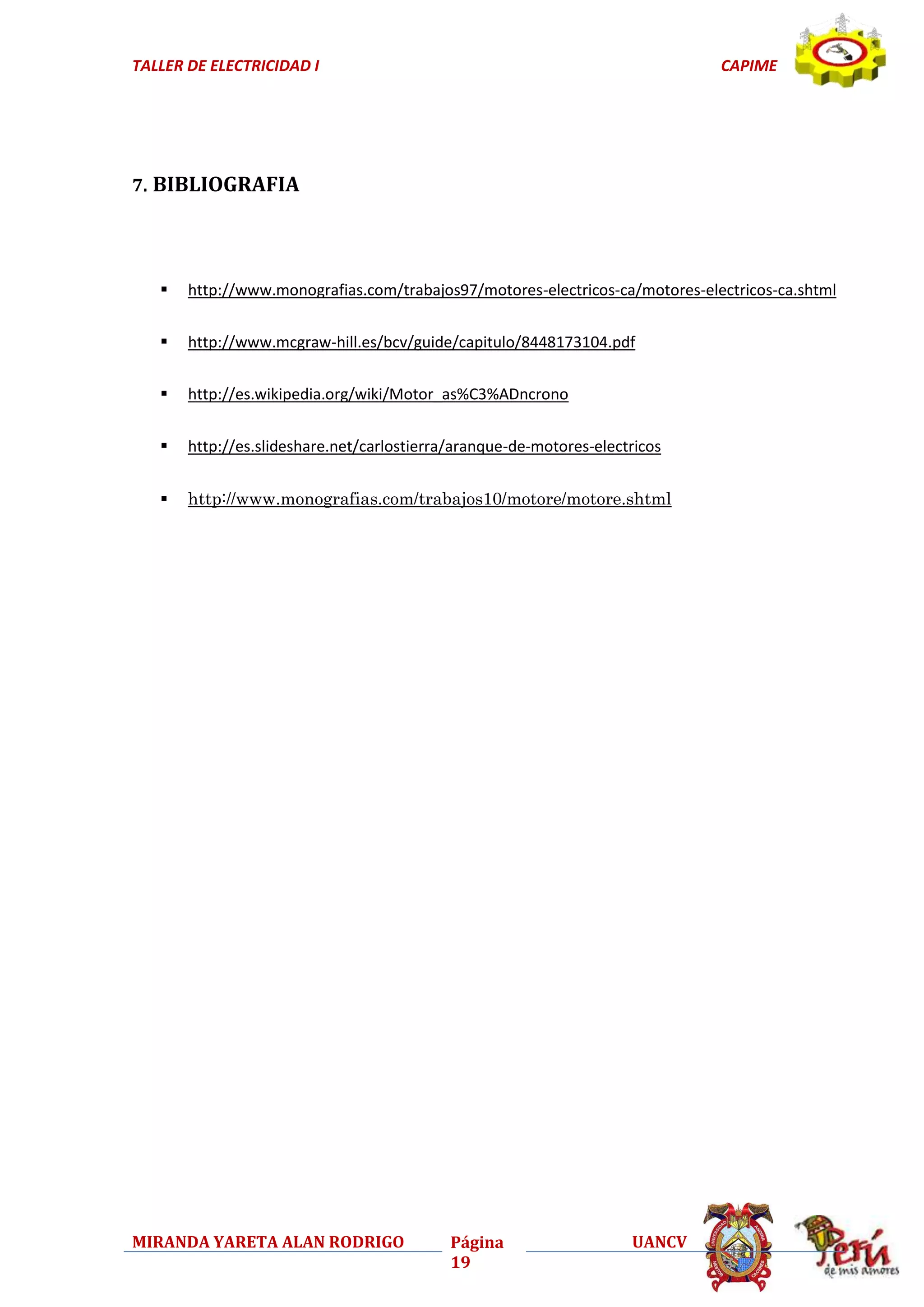TALLER DE ELECTRICIDAD I

CAPIME

7. BIBLIOGRAFIA



http://www.monografias.com/trabajos97/motores-electricos-ca/motores-electricos-ca.shtml



http://www.mcgraw-hill.es/bcv/guide/capitulo/8448173104.pdf



http://es.wikipedia.org/wiki/Motor_as%C3%ADncrono



http://es.slideshare.net/carlostierra/aranque-de-motores-electricos



http://www.monografias.com/trabajos10/motore/motore.shtml

MIRANDA YARETA ALAN RODRIGO

Página
19

UANCV

 