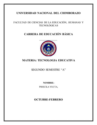 UNIVERSIDAD NACIONAL DEL CHIMBORAZO
FACULTAD DE CIENCIAS DE LA EDUCACIÓN, HUMANAS Y
TECNOLÓGICAS
CARRERA DE EDUCACIÓN BÁSICA
MATERIA: TECNOLOGIA EDUCATIVA
SEGUNDO SEMESTRE “A”
NOMBRE:
PRISCILA YUCTA,
OCTUBRE-FEBRERO
 