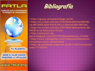 http://vgcorp.net/pedro/?page_id=20 http://es.scribd.com/doc/32625948/APLICACION-DE-LA-METODOLOGIA-PACIE-EN-LA-EDUCACION-VIRTUAL http://es.scribd.com/doc/25937862/Aplicaciones-de-PACIE-en-la-Educacion-Virtual http://aplicacion-de-pacie.blogspot.com/2011/05/fase-presencia_13.html http://www.monografias.com/trabajos24/educacion-virtual/educacion-virtual.shtml http://grupodimdim.blog.com.es/2011/05/13/conclusiones-11142243/ 