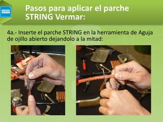Pasos para aplicar el parche
STRING Vermar:
4a.- Inserte el parche STRING en la herramienta de Aguja
de ojillo abierto dejandolo a la mitad:
 