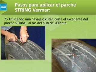 Pasos para aplicar el parche
STRING Vermar:
7.- Utilizando una navaja o cuter, corte el excedente del
parche STRING, al ras del piso de la llanta
 