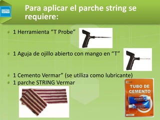 Para aplicar el parche string se
requiere:
1 Herramienta “T Probe”
1 Aguja de ojillo abierto con mango en “T”
1 Cemento Vermar” (se utiliza como lubricante)
1 parche STRING Vermar
 