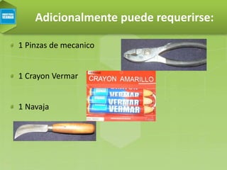 Adicionalmente puede requerirse:
1 Pinzas de mecanico
1 Crayon Vermar
1 Navaja
 