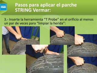 Pasos para aplicar el parche
STRING Vermar:
3.- Inserte la herramienta “T Probe” en el orificio al menos
un par de veces para “limpiar la herida”:
 