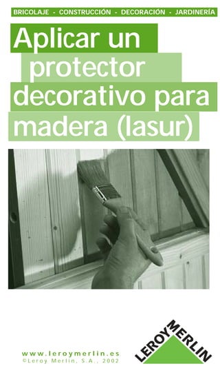 BRICOLAJE - CONSTRUCCIÓN - DECORACIÓN - JARDINERÍA




Aplicar un
 protector
decorativo para
madera (lasur)




  www.leroymerlin.es
  ©Leroy Merlin, S.A., 2002
 