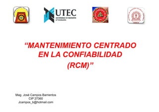 “MANTENIMIENTO CENTRADO
EN LA CONFIABILIDAD
EN LA CONFIABILIDAD
(RCM)”
Mag. José Campos Barrientos
CIP 27360
Jcampos_b@hotmail.com http://www2.cip.org.pe/index.php/eventos/conferencias-ceremonias-y-patrocinios/item/
download/173_e98c9d054f17d34553020dcdf83ec10f.html
 