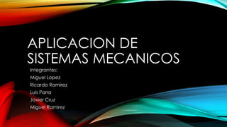 APLICACION DE
SISTEMAS MECANICOS
Integrantes:
Miguel Lopez
Ricardo Ramirez
Luis Parra
Javier Cruz
Miguel Ramirez
 