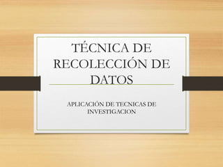 TÉCNICA DE
RECOLECCIÓN DE
DATOS
APLICACIÓN DE TECNICAS DE
INVESTIGACION
 