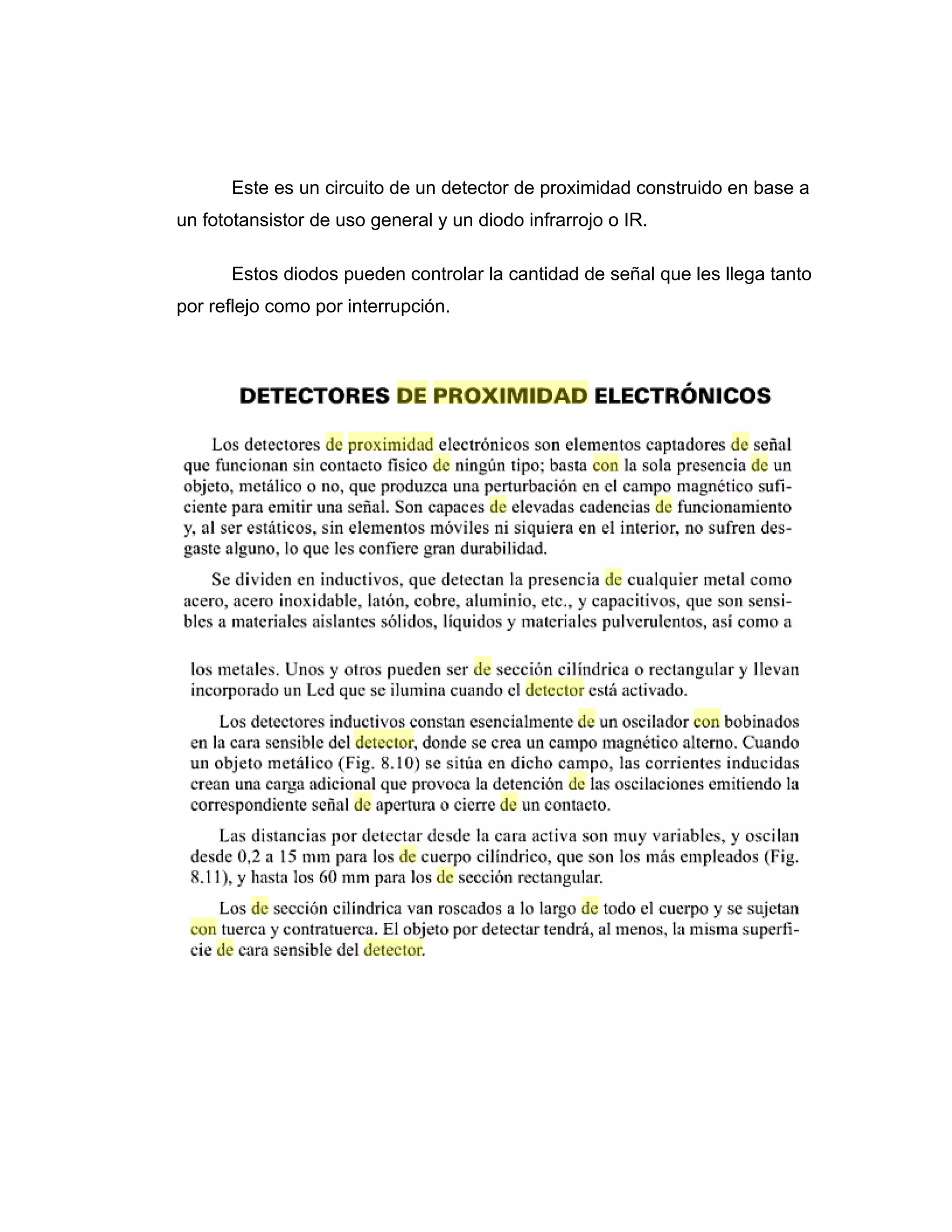 Este es un circuito de un detector de proximidad construido en base a
un fototansistor de uso general y un diodo infrarrojo o IR.

      Estos diodos pueden controlar la cantidad de señal que les llega tanto
por reflejo como por interrupción.
 