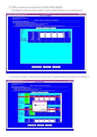 10. TORA nos generara la solución básica factible (TABLA INICIAL).
   Para llegar a la Solución Optima (tabla o matriz simplex final) dar clic en “All Iterations”.




11. Dar clic en Aceptar. En este caso se aprecia que la solución óptima la encontró en la iteration 3.
 