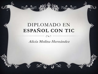 DIPLOMADO EN
ESPAÑOL CON TIC

 Alicia Molina Hernández
 