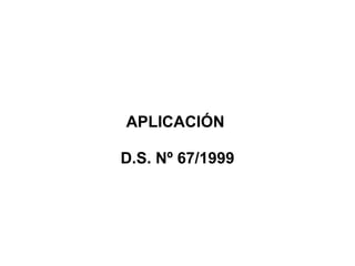 APLICACIÓN

D.S. Nº 67/1999
 