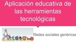 Aplicación educativa de
las herramientas
tecnológicas
Redes sociales genéricas
 