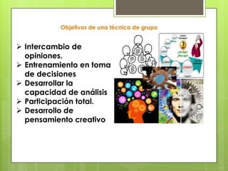 Objetivos de una técnica de grupo
 Intercambio de
opiniones.
 Entrenamiento en toma
de decisiones
 Desarrollar la
capacidad de análisis
 Participación total.
 Desarrollo de
pensamiento creativo
 
