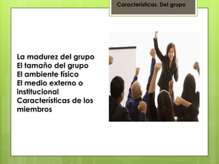 Características. Del grupo
La madurez del grupo
El tamaño del grupo
El ambiente físico
El medio externo o
institucional
Características de los
miembros
 