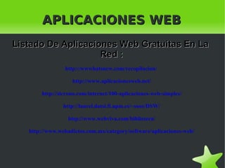 APLICACIONES WEB Listado De Aplicaciones Web Gratuitas En La  Red : http://wwwhatsnew.com/recopilacion/   http://www.aplicacionesweb.net/ http://sicrono.com/internet/100-aplicaciones-web-simples/ http://laurel.datsi.fi.upm.es/~ssoo/DSW/ http://www.webviva.com/biblioteca/ http://www.webadictos.com.mx/category/software/aplicaciones-web/ 