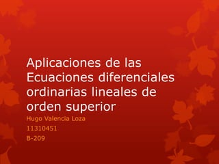 Aplicaciones de las
Ecuaciones diferenciales
ordinarias lineales de
orden superior
Hugo Valencia Loza
11310451
B-209
 