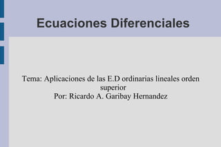 Ecuaciones Diferenciales



Tema: Aplicaciones de las E.D ordinarias lineales orden
                       superior
        Por: Ricardo A. Garibay Hernandez
 