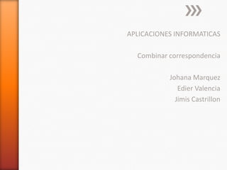 APLICACIONES INFORMATICAS

  Combinar correspondencia

           Johana Marquez
              Edier Valencia
             Jimis Castrillon
 