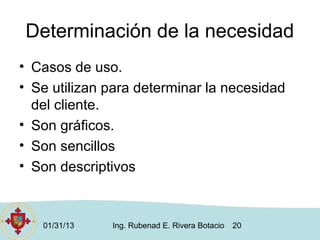 Determinación de la necesidad
• Casos de uso.
• Se utilizan para determinar la necesidad
  del cliente.
• Son gráficos.
• Son sencillos
• Son descriptivos



   01/31/13   Ing. Rubenad E. Rivera Botacio   20
 