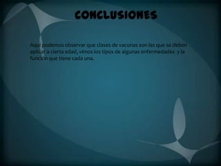 CONCLUSIONES
Aquí podemos observar que clases de vacunas son las que se deben
aplicar a cierta edad, vimos los tipos de algunas enfermedades y la
función que tiene cada una.

 