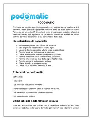 PODOMATIC
Podomatic es un sitio web (http://podomatic.com) que permite de una forma fácil,
encontrar, crear, distribuir y ...