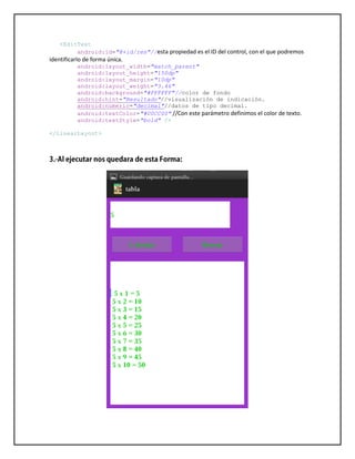 <EditText
android:id="@+id/res"//esta propiedad es el ID del control, con el que podremos
identificarlo de forma única.
android:layout_width="match_parent"
android:layout_height="150dp"
android:layout_margin="10dp"
android:layout_weight="3.46"
android:background="#FFFFFF"//color de fondo
android:hint="Resultado"//visualización de indicación.
android:numeric="decimal"//datos de tipo decimal.
android:textColor="#00CC00" //Con este parámetro definimos el color de texto.
android:textStyle="bold" />
</LinearLayout>
 