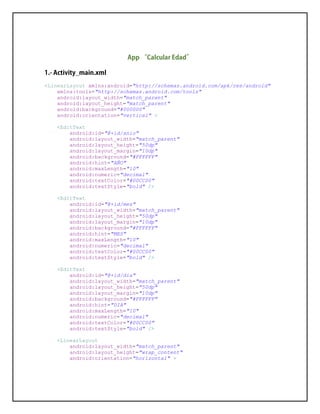 <LinearLayout xmlns:android="http://schemas.android.com/apk/res/android"
xmlns:tools="http://schemas.android.com/tools"
android:layout_width="match_parent"
android:layout_height="match_parent"
android:background="#000000"
android:orientation="vertical" >
<EditText
android:id="@+id/anio"
android:layout_width="match_parent"
android:layout_height="50dp"
android:layout_margin="10dp"
android:background="#FFFFFF"
android:hint="AÑO"
android:maxLength="10"
android:numeric="decimal"
android:textColor="#00CC00"
android:textStyle="bold" />
<EditText
android:id="@+id/mes"
android:layout_width="match_parent"
android:layout_height="50dp"
android:layout_margin="10dp"
android:background="#FFFFFF"
android:hint="MES"
android:maxLength="10"
android:numeric="decimal"
android:textColor="#00CC00"
android:textStyle="bold" />
<EditText
android:id="@+id/dia"
android:layout_width="match_parent"
android:layout_height="50dp"
android:layout_margin="10dp"
android:background="#FFFFFF"
android:hint="DIA"
android:maxLength="10"
android:numeric="decimal"
android:textColor="#00CC00"
android:textStyle="bold" />
<LinearLayout
android:layout_width="match_parent"
android:layout_height="wrap_content"
android:orientation="horizontal" >
 