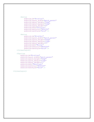 <Button
android:id="@+id/cal"
android:layout_width="match_parent"
android:layout_height="50dp"
android:layout_margin="10dp"
android:layout_weight="1"
android:text="Calcular"
android:textColor="#00CC00"
android:textStyle="bold" />
<Button
android:id="@+id/bor"
android:layout_width="match_parent"
android:layout_height="50dp"
android:layout_margin="10dp"
android:layout_weight="1"
android:text="Borrar"
android:textColor="#00CC00"
android:textStyle="bold" />
</LinearLayout>
<TextView
android:id="@+id/res"
android:layout_width="match_parent"
android:layout_height="50dp"
android:layout_margin="10dp"
android:layout_weight="1"
android:text="Resultado"
android:textColor="#00CC00"
android:textStyle="bold" />
</LinearLayout>
 