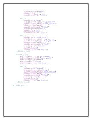 android:gravity="center"
android:text="."
android:textStyle="bold" />
<Button
android:id="@+id/ac"
android:layout_width="wrap_content"
android:layout_height="wrap_content"
android:layout_weight="1"
android:background="#ffc5c5"
android:gravity="center"
android:text="AC"
android:textStyle="bold" />
<Button
android:id="@+id/division"
android:layout_width="wrap_content"
android:layout_height="wrap_content"
android:layout_weight="1"
android:background="#ffc5c5"
android:gravity="center"
android:text="/"
android:textStyle="bold" />
</LinearLayout>
<LinearLayout
android:layout_width="match_parent"
android:layout_height="match_parent"
android:layout_weight="1"
android:gravity="center"
android:orientation="vertical" >
<Button
android:id="@+id/igual"
android:layout_width="300px"
android:layout_height="wrap_content"
android:layout_weight="1"
android:background="#ffc5c5"
android:gravity="center"
android:text="="
android:textStyle="bold" />
</LinearLayout>
</LinearLayout>
 