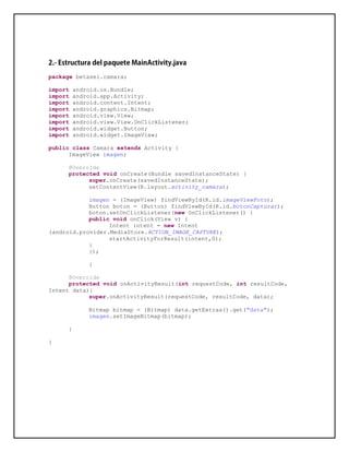 package betasel.camara;
import android.os.Bundle;
import android.app.Activity;
import android.content.Intent;
import android.graphics.Bitmap;
import android.view.View;
import android.view.View.OnClickListener;
import android.widget.Button;
import android.widget.ImageView;
public class Camara extends Activity {
ImageView imagen;
@Override
protected void onCreate(Bundle savedInstanceState) {
super.onCreate(savedInstanceState);
setContentView(R.layout.activity_camara);
imagen = (ImageView) findViewById(R.id.imageViewFoto);
Button boton = (Button) findViewById(R.id.botonCapturar);
boton.setOnClickListener(new OnClickListener() {
public void onClick(View v) {
Intent intent = new Intent
(android.provider.MediaStore.ACTION_IMAGE_CAPTURE);
startActivityForResult(intent,0);
}
});
}
@Override
protected void onActivityResult(int requestCode, int resultCode,
Intent data){
super.onActivityResult(requestCode, resultCode, data);
Bitmap bitmap = (Bitmap) data.getExtras().get("data");
imagen.setImageBitmap(bitmap);
}
}
 