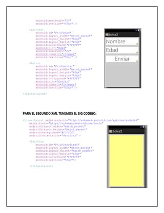 android:maxLength="20"
android:textSize="50sp" />
<EditText
android:id="@+id/edad"
android:layout_width="match_parent"
android:layout_height="60sp"
android:layout_margin="10sp"
android:background="#FFFFFF"
android:hint="Edad"
android:maxLength="20"
android:numeric="integer"
android:textSize="50sp" />
<Button
android:id="@+id/enviar"
android:layout_width="match_parent"
android:layout_height="60sp"
android:layout_margin="10sp"
android:background="#FFFFFF"
android:hint="Enviar"
android:numeric="integer"
android:textSize="50sp" />
</LinearLayout>
<LinearLayout xmlns:android="http://schemas.android.com/apk/res/android"
xmlns:tools="http://schemas.android.com/tools"
android:layout_width="match_parent"
android:layout_height="match_parent"
android:background="#CCCCCC"
android:orientation="vertical" >
<TextView
android:id="@+id/resultado"
android:layout_width="match_parent"
android:layout_height="match_parent"
android:layout_margin="10sp"
android:background="#FFFF89"
android:textSize="50sp"/>
</LinearLayout>
 