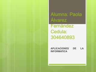 Alumna: Paola
Álvarez
Fernández
Cedula:
304640893
APLICACIONES DE LA
INFORMATICA
 