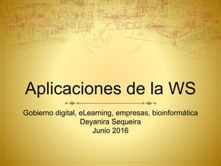 Aplicaciones de la WS
Gobierno digital, eLearning, empresas, bioinformática
Deyanira Sequeira
Junio 2016
 