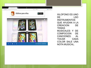 XILOFONO ES UNO
DE LSO
INSTRUMENTOS
QUE AYUDAN A LA
CREACION DE
TEMAS
MUSICALES Y DE
COMPOCION DE
CANCIONES. AL
TOCAR CADA
COLOR SALE UNA
NOTA MUSICAL.
 